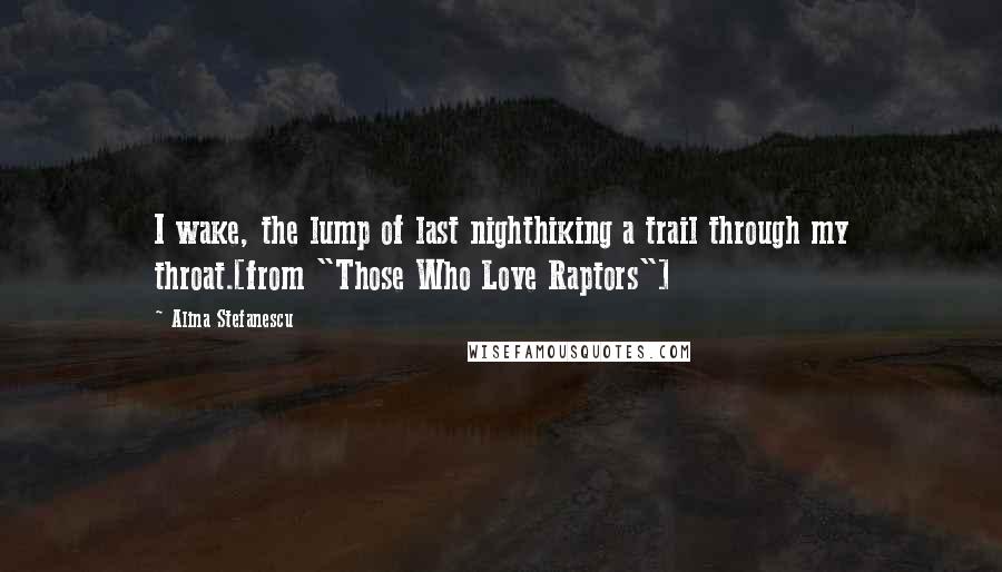 Alina Stefanescu quotes: I wake, the lump of last nighthiking a trail through my throat.[from "Those Who Love Raptors"]