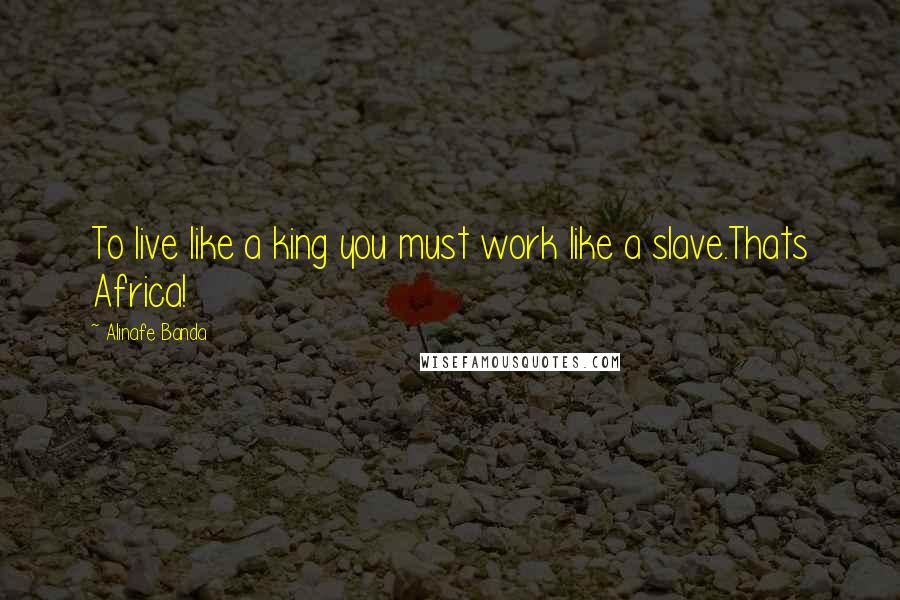 Alinafe Banda quotes: To live like a king you must work like a slave.Thats Africa!