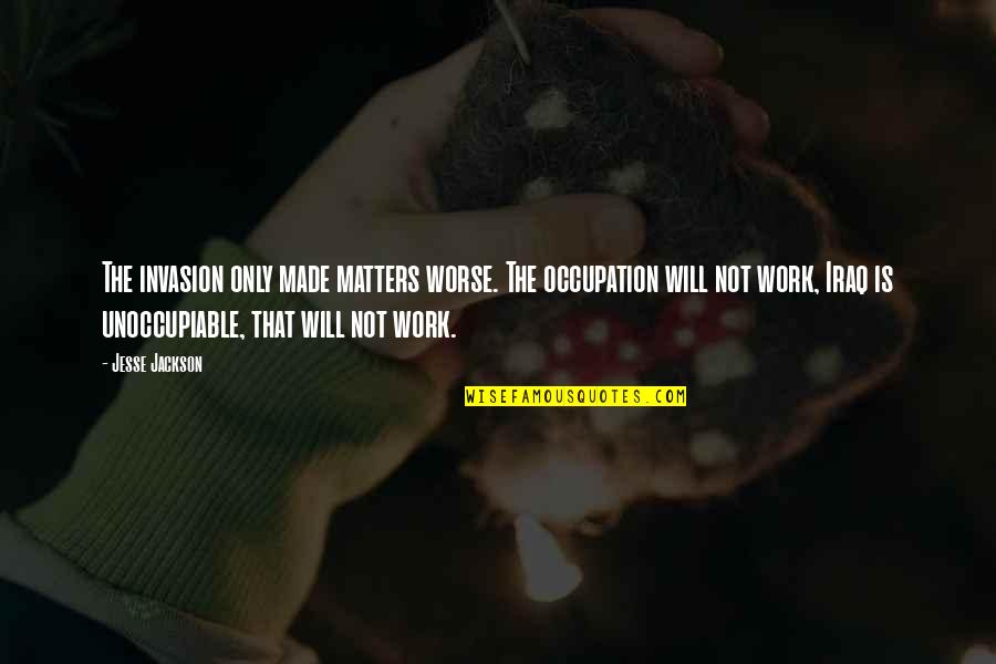 Alinari 1801 Quotes By Jesse Jackson: The invasion only made matters worse. The occupation Alinari 1801 Quotes By Jesse Jackson: The invasion only made matters worse. The occupation
