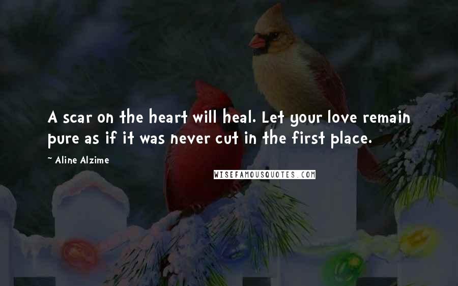 Aline Alzime quotes: A scar on the heart will heal. Let your love remain pure as if it was never cut in the first place.