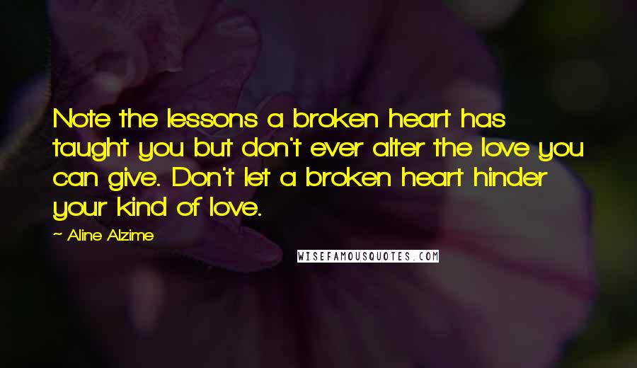 Aline Alzime quotes: Note the lessons a broken heart has taught you but don't ever alter the love you can give. Don't let a broken heart hinder your kind of love.