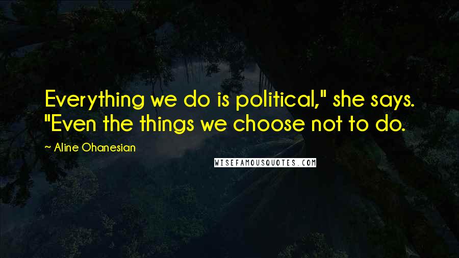 Aline Ohanesian quotes: Everything we do is political," she says. "Even the things we choose not to do.