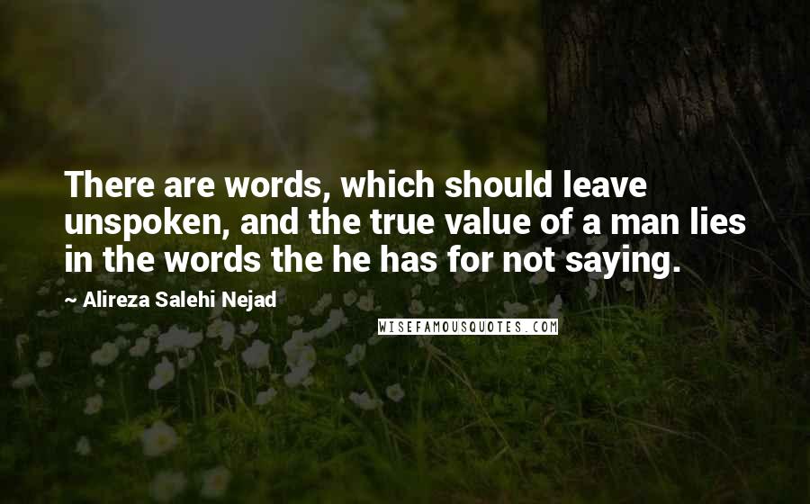 Alireza Salehi Nejad quotes: There are words, which should leave unspoken, and the true value of a man lies in the words the he has for not saying.