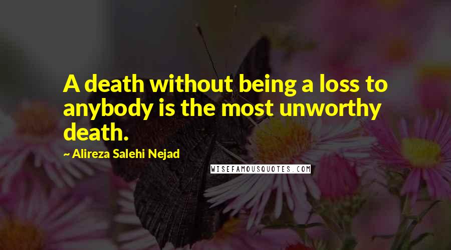 Alireza Salehi Nejad quotes: A death without being a loss to anybody is the most unworthy death.