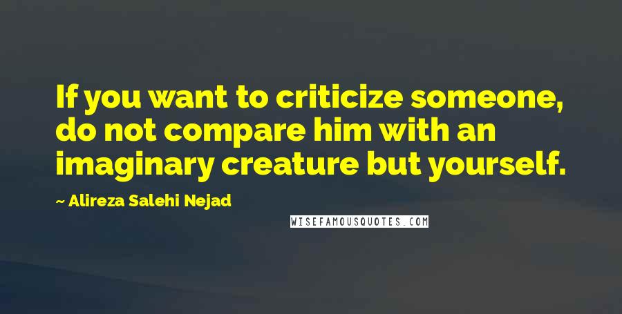 Alireza Salehi Nejad quotes: If you want to criticize someone, do not compare him with an imaginary creature but yourself.