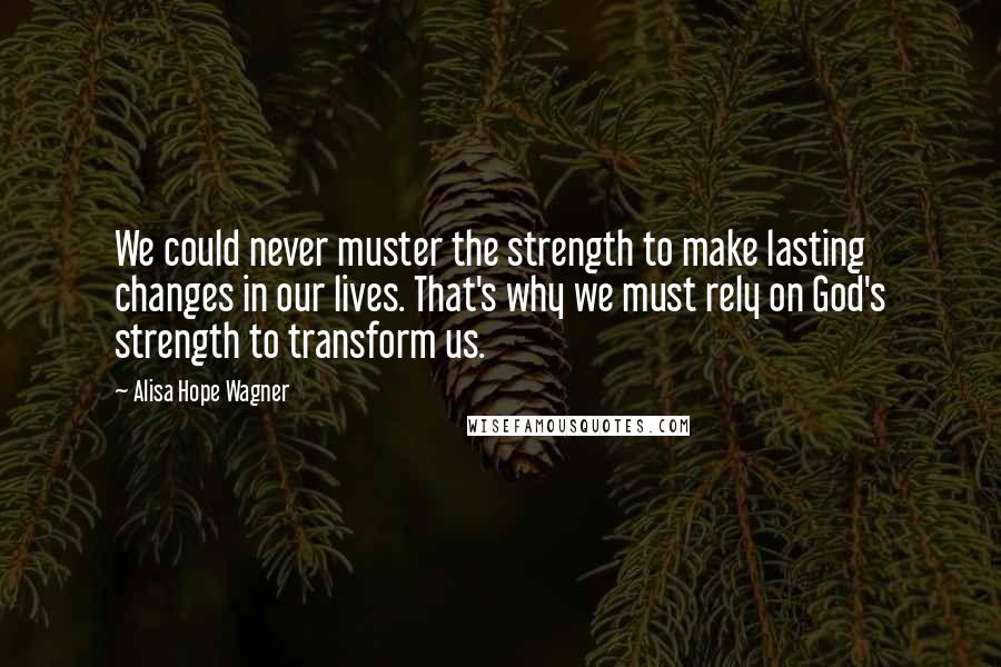 Alisa Hope Wagner quotes: We could never muster the strength to make lasting changes in our lives. That's why we must rely on God's strength to transform us.