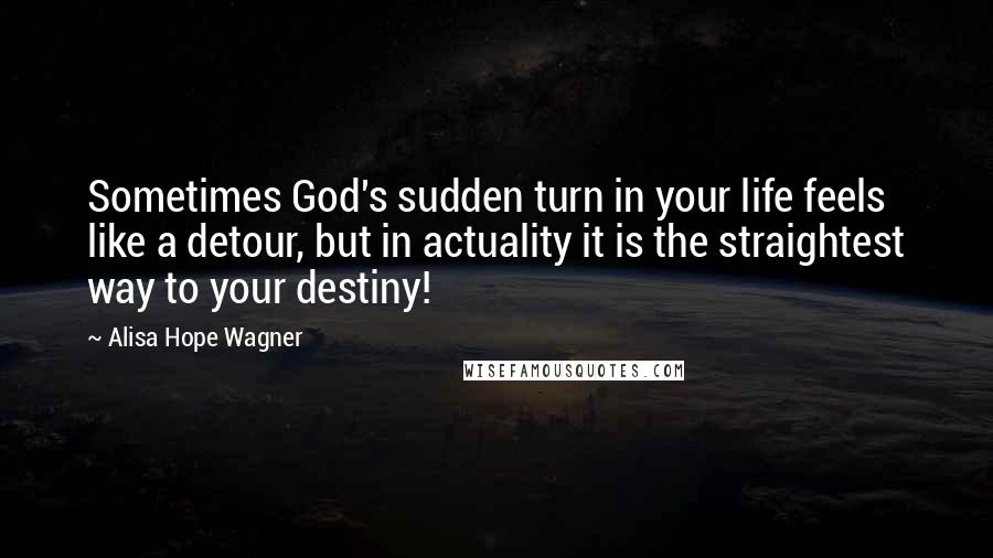 Alisa Hope Wagner quotes: Sometimes God's sudden turn in your life feels like a detour, but in actuality it is the straightest way to your destiny!