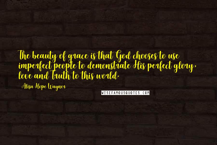 Alisa Hope Wagner quotes: The beauty of grace is that God chooses to use imperfect people to demonstrate His perfect glory, love and Truth to this world.