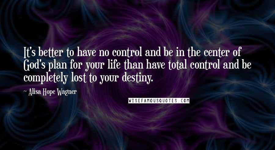 Alisa Hope Wagner quotes: It's better to have no control and be in the center of God's plan for your life than have total control and be completely lost to your destiny.