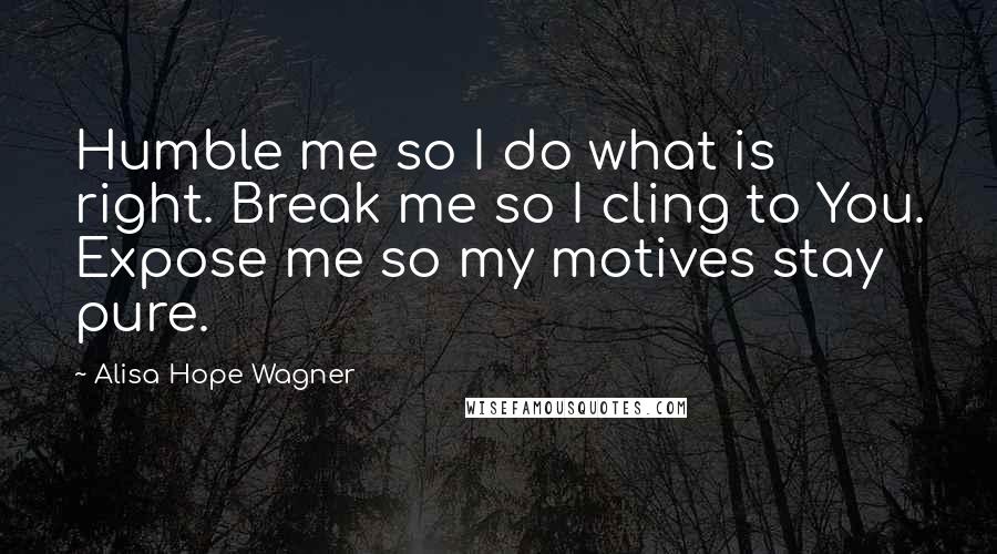 Alisa Hope Wagner quotes: Humble me so I do what is right. Break me so I cling to You. Expose me so my motives stay pure.