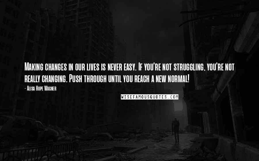 Alisa Hope Wagner quotes: Making changes in our lives is never easy. If you're not struggling, you're not really changing. Push through until you reach a new normal!