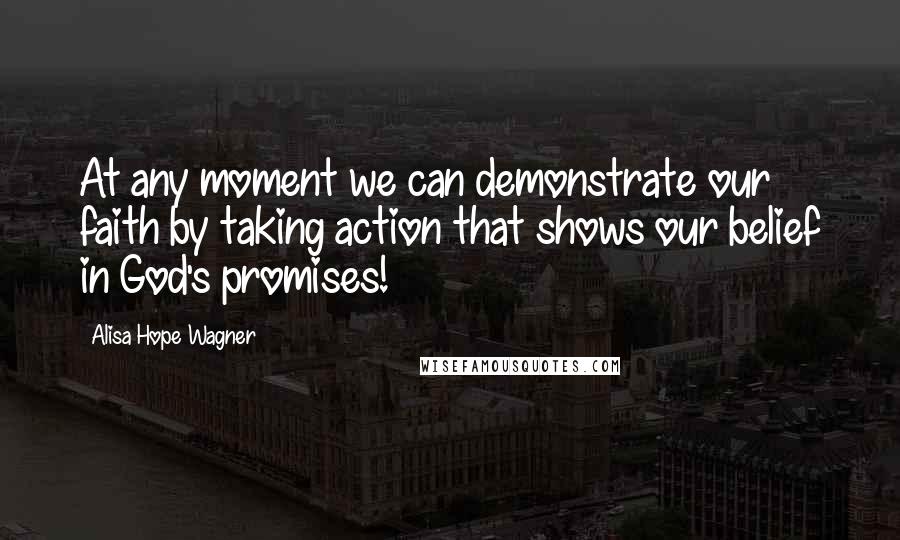 Alisa Hope Wagner quotes: At any moment we can demonstrate our faith by taking action that shows our belief in God's promises!