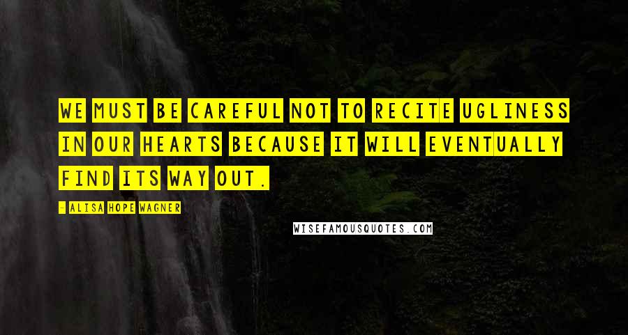 Alisa Hope Wagner quotes: We must be careful not to recite ugliness in our hearts because it will eventually find its way out.