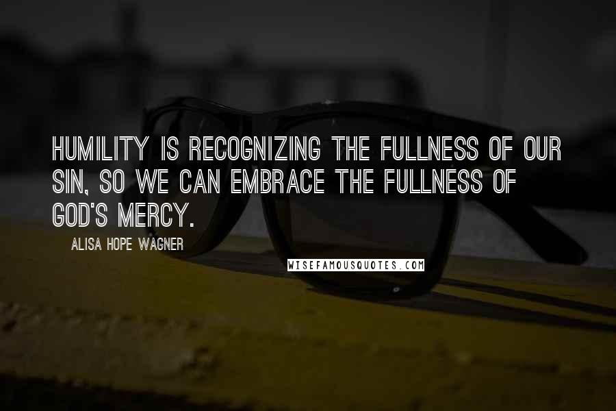Alisa Hope Wagner quotes: Humility is recognizing the fullness of our sin, so we can embrace the fullness of God's mercy.