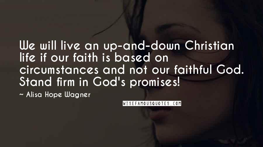 Alisa Hope Wagner quotes: We will live an up-and-down Christian life if our faith is based on circumstances and not our faithful God. Stand firm in God's promises!