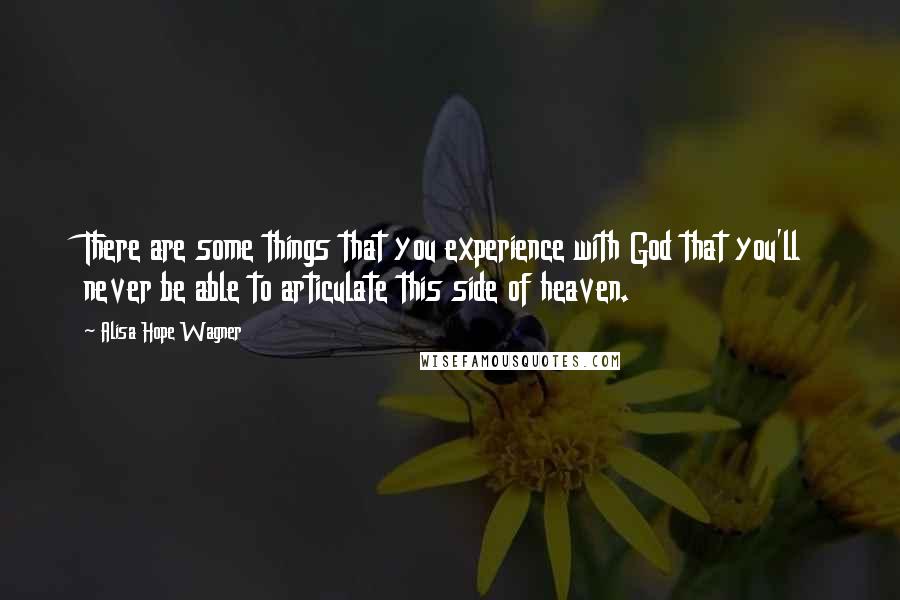 Alisa Hope Wagner quotes: There are some things that you experience with God that you'll never be able to articulate this side of heaven.