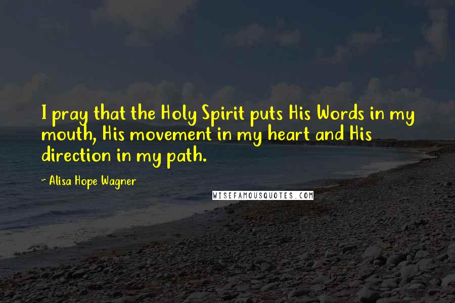 Alisa Hope Wagner quotes: I pray that the Holy Spirit puts His Words in my mouth, His movement in my heart and His direction in my path.