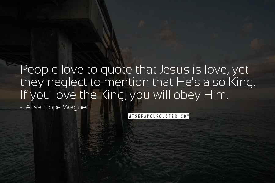 Alisa Hope Wagner quotes: People love to quote that Jesus is love, yet they neglect to mention that He's also King. If you love the King, you will obey Him.