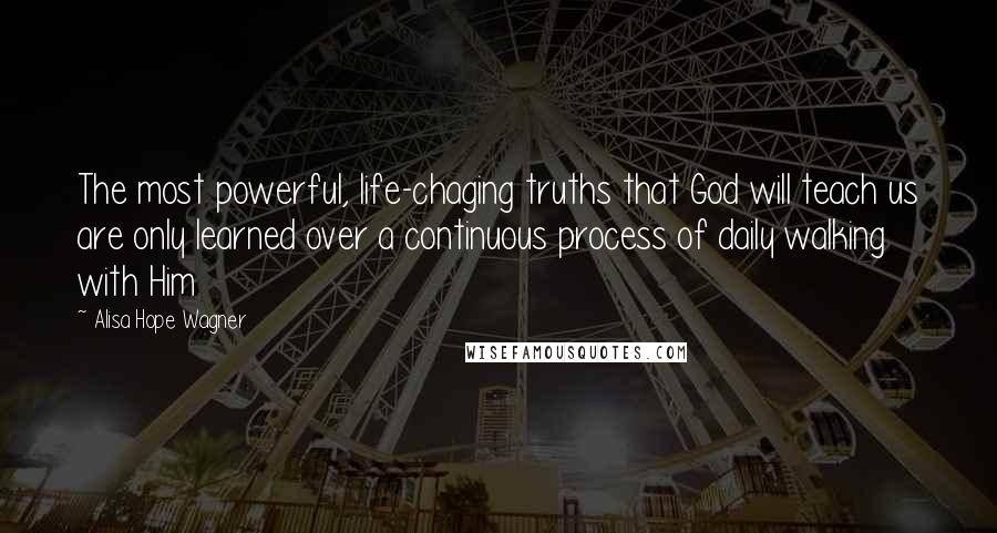 Alisa Hope Wagner quotes: The most powerful, life-chaging truths that God will teach us are only learned over a continuous process of daily walking with Him