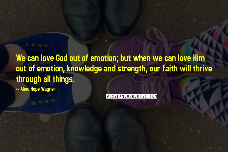 Alisa Hope Wagner quotes: We can love God out of emotion; but when we can love Him out of emotion, knowledge and strength, our faith will thrive through all things.