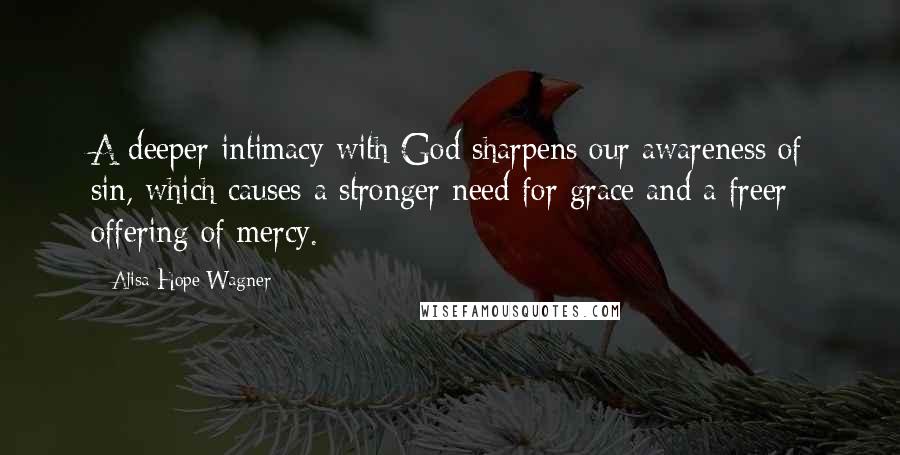 Alisa Hope Wagner quotes: A deeper intimacy with God sharpens our awareness of sin, which causes a stronger need for grace and a freer offering of mercy.