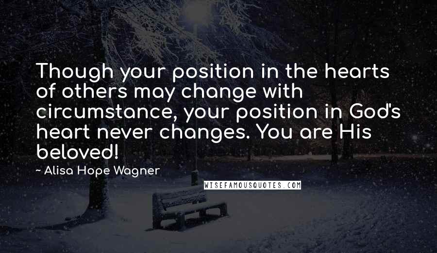 Alisa Hope Wagner quotes: Though your position in the hearts of others may change with circumstance, your position in God's heart never changes. You are His beloved!
