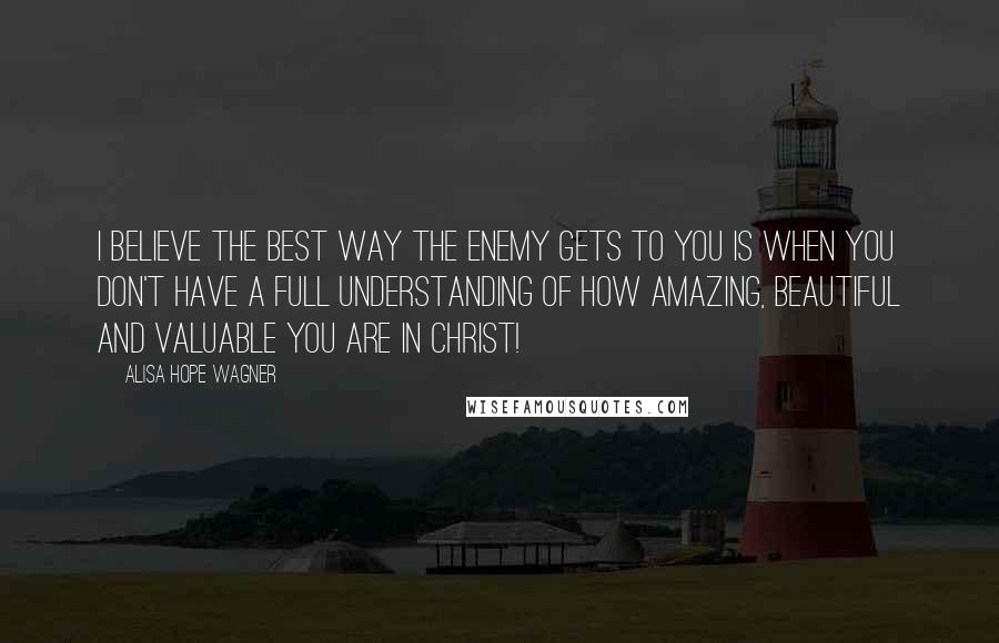 Alisa Hope Wagner quotes: I believe the best way the Enemy gets to you is when you don't have a full understanding of how amazing, beautiful and valuable you are in Christ!