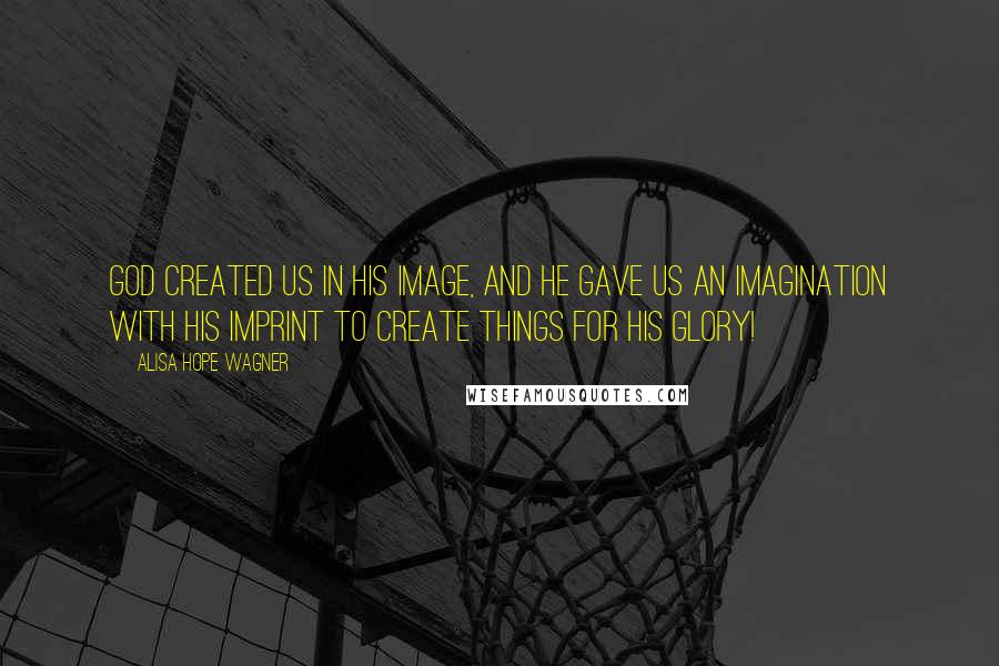 Alisa Hope Wagner quotes: God created us in His image, and He gave us an imagination with His imprint to create things for His glory!