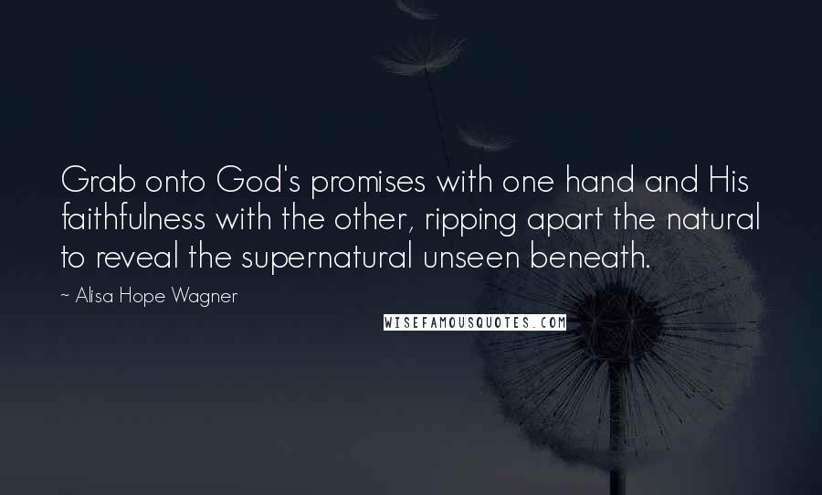 Alisa Hope Wagner quotes: Grab onto God's promises with one hand and His faithfulness with the other, ripping apart the natural to reveal the supernatural unseen beneath.