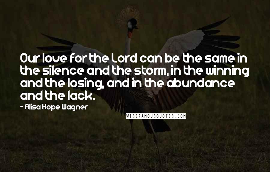 Alisa Hope Wagner quotes: Our love for the Lord can be the same in the silence and the storm, in the winning and the losing, and in the abundance and the lack.