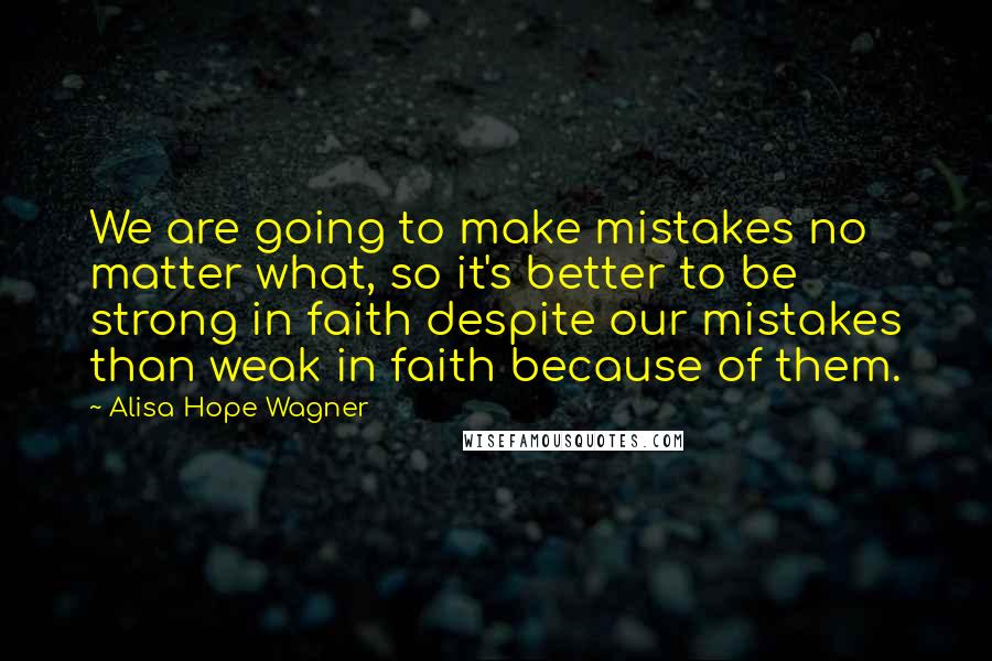 Alisa Hope Wagner quotes: We are going to make mistakes no matter what, so it's better to be strong in faith despite our mistakes than weak in faith because of them.