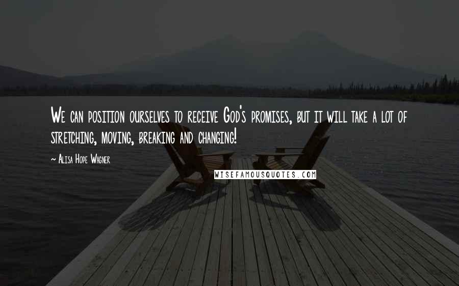 Alisa Hope Wagner quotes: We can position ourselves to receive God's promises, but it will take a lot of stretching, moving, breaking and changing!