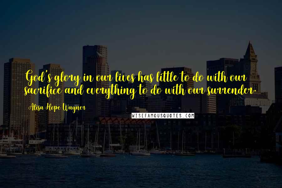 Alisa Hope Wagner quotes: God's glory in our lives has little to do with our sacrifice and everything to do with our surrender.