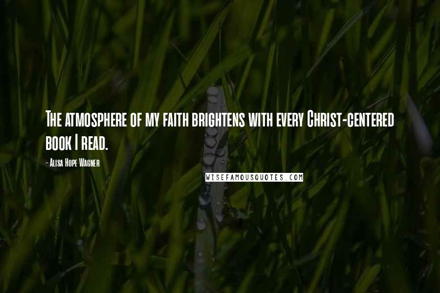 Alisa Hope Wagner quotes: The atmosphere of my faith brightens with every Christ-centered book I read.