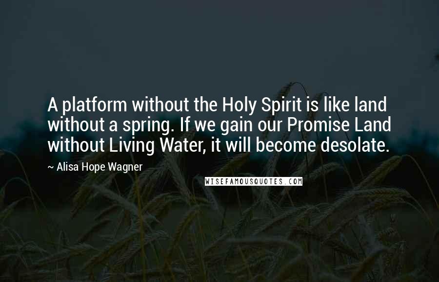 Alisa Hope Wagner quotes: A platform without the Holy Spirit is like land without a spring. If we gain our Promise Land without Living Water, it will become desolate.