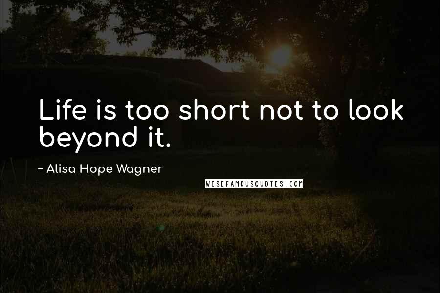 Alisa Hope Wagner quotes: Life is too short not to look beyond it.