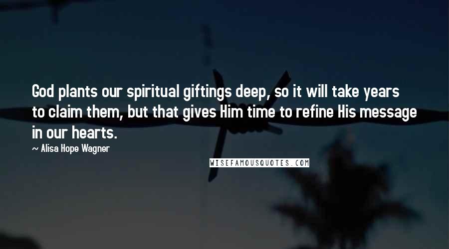 Alisa Hope Wagner quotes: God plants our spiritual giftings deep, so it will take years to claim them, but that gives Him time to refine His message in our hearts.