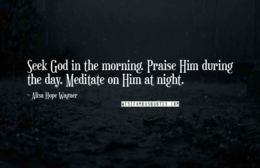 Alisa Hope Wagner quotes: Seek God in the morning. Praise Him during the day. Meditate on Him at night.