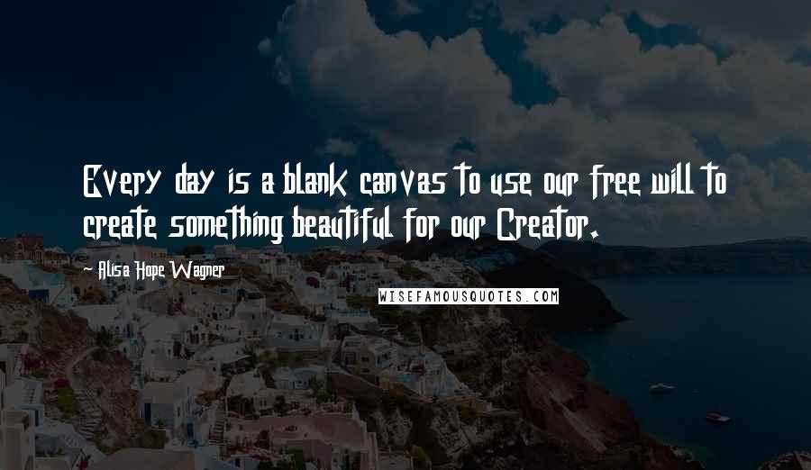 Alisa Hope Wagner quotes: Every day is a blank canvas to use our free will to create something beautiful for our Creator.
