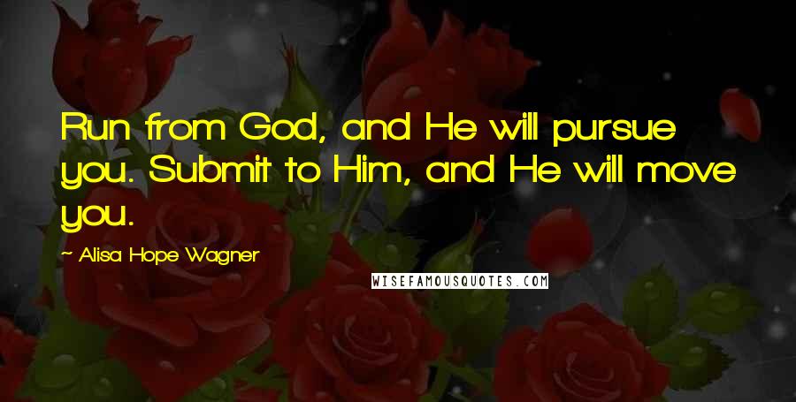 Alisa Hope Wagner quotes: Run from God, and He will pursue you. Submit to Him, and He will move you.