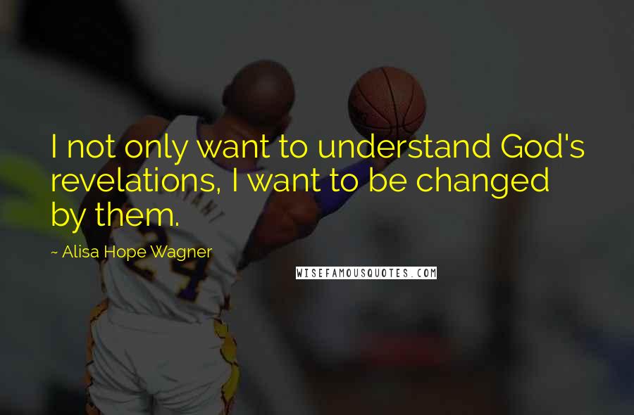 Alisa Hope Wagner quotes: I not only want to understand God's revelations, I want to be changed by them.