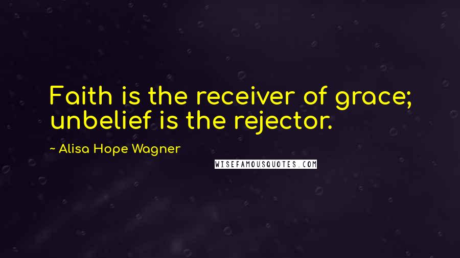 Alisa Hope Wagner quotes: Faith is the receiver of grace; unbelief is the rejector.