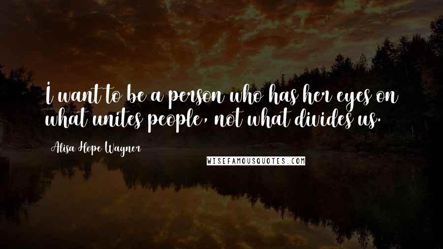 Alisa Hope Wagner quotes: I want to be a person who has her eyes on what unites people, not what divides us.