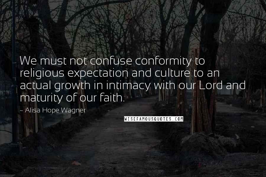 Alisa Hope Wagner quotes: We must not confuse conformity to religious expectation and culture to an actual growth in intimacy with our Lord and maturity of our faith.