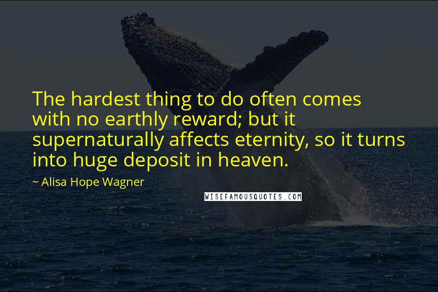 Alisa Hope Wagner quotes: The hardest thing to do often comes with no earthly reward; but it supernaturally affects eternity, so it turns into huge deposit in heaven.