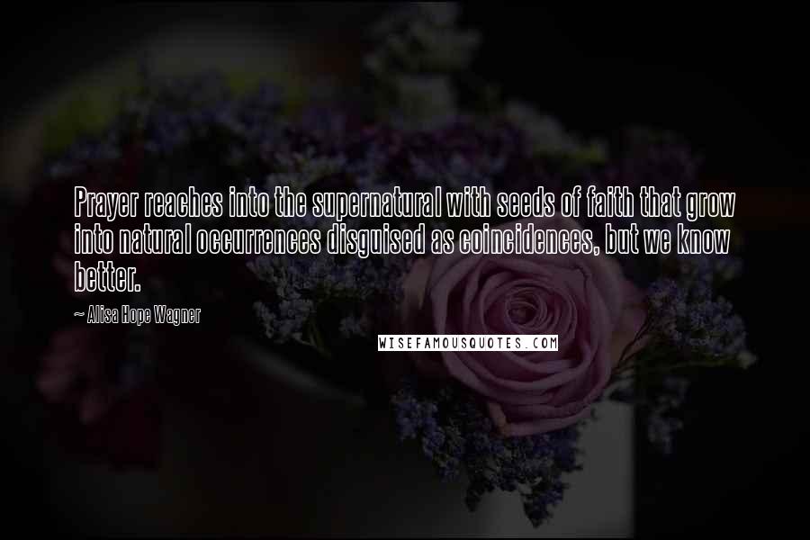 Alisa Hope Wagner quotes: Prayer reaches into the supernatural with seeds of faith that grow into natural occurrences disguised as coincidences, but we know better.