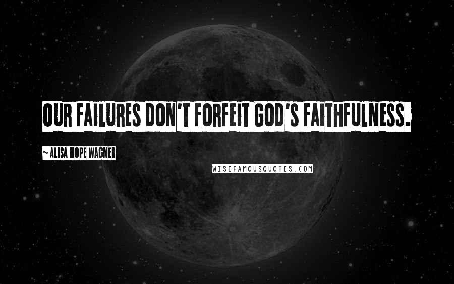 Alisa Hope Wagner quotes: Our failures don't forfeit God's faithfulness.