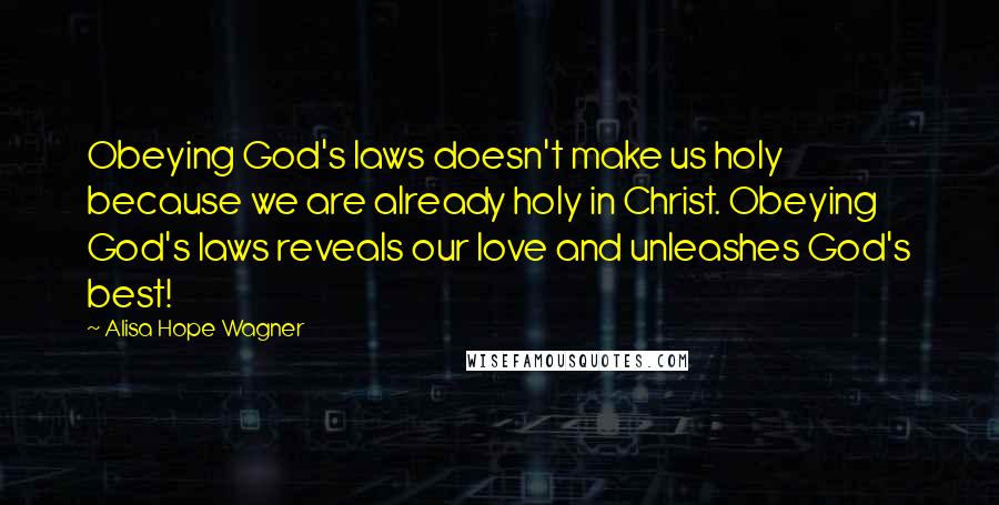 Alisa Hope Wagner quotes: Obeying God's laws doesn't make us holy because we are already holy in Christ. Obeying God's laws reveals our love and unleashes God's best!