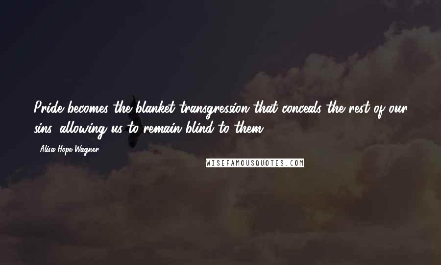 Alisa Hope Wagner quotes: Pride becomes the blanket transgression that conceals the rest of our sins, allowing us to remain blind to them.