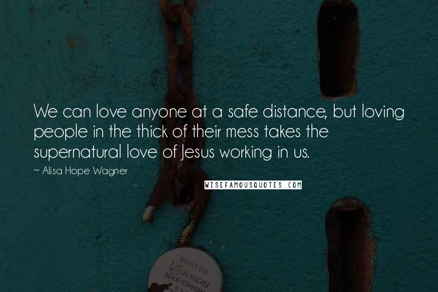 Alisa Hope Wagner quotes: We can love anyone at a safe distance, but loving people in the thick of their mess takes the supernatural love of Jesus working in us.